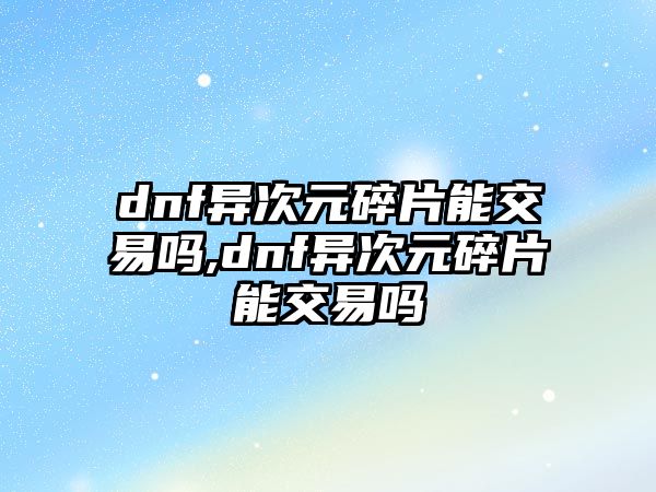 dnf異次元碎片能交易嗎,dnf異次元碎片能交易嗎