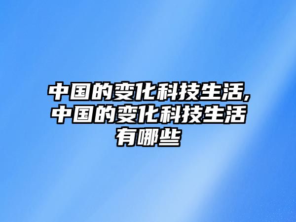 中國(guó)的變化科技生活,中國(guó)的變化科技生活有哪些