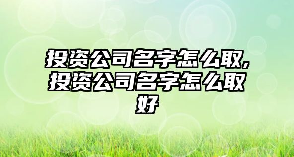 投資公司名字怎么取,投資公司名字怎么取好