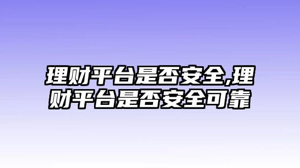 理財平臺是否安全,理財平臺是否安全可靠