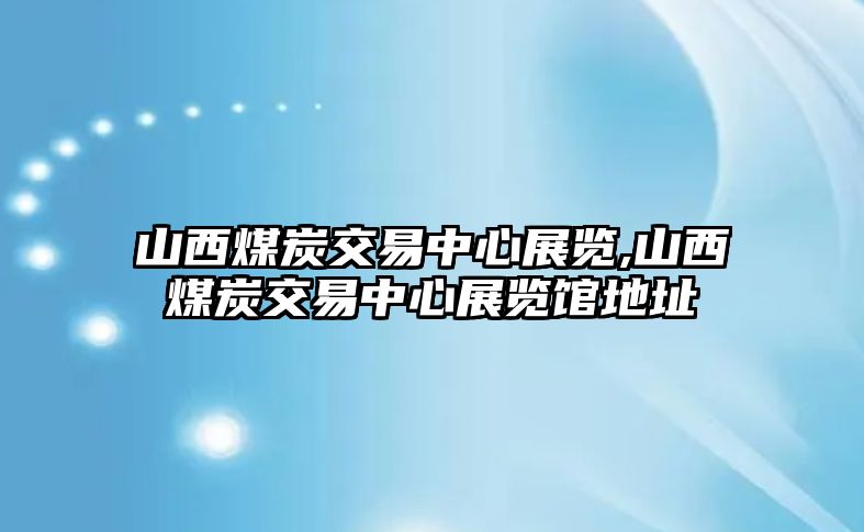 山西煤炭交易中心展覽,山西煤炭交易中心展覽館地址