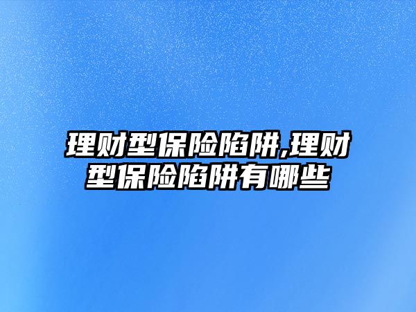 理財型保險陷阱,理財型保險陷阱有哪些