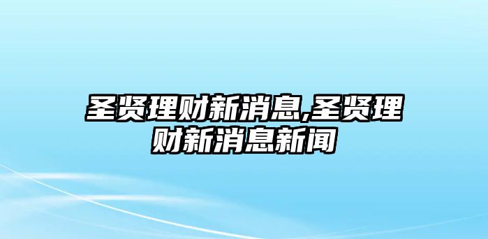 圣賢理財(cái)新消息,圣賢理財(cái)新消息新聞