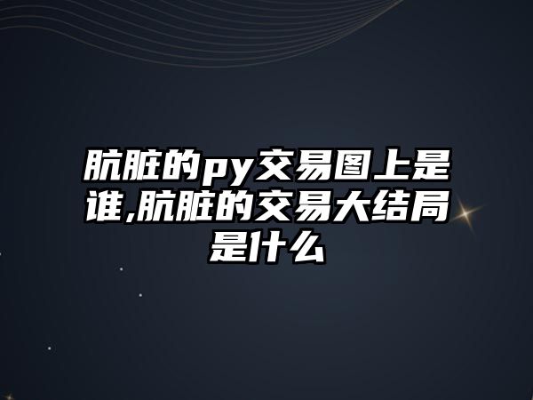 骯臟的py交易圖上是誰,骯臟的交易大結(jié)局是什么