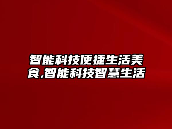 智能科技便捷生活美食,智能科技智慧生活