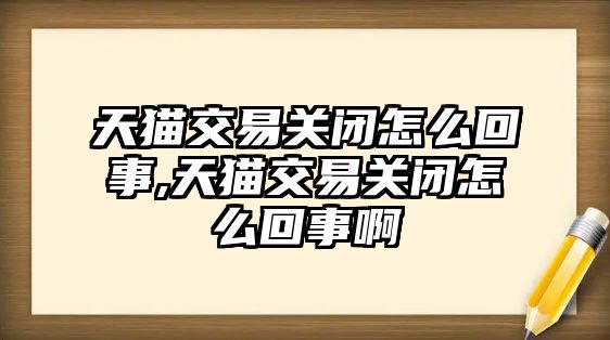 天貓交易關閉怎么回事,天貓交易關閉怎么回事啊