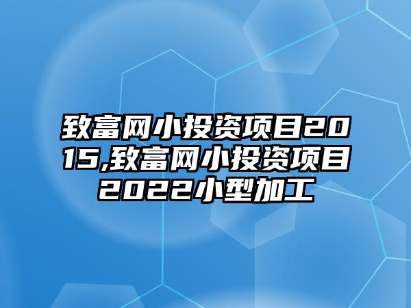 致富網(wǎng)小投資項(xiàng)目2015,致富網(wǎng)小投資項(xiàng)目2022小型加工