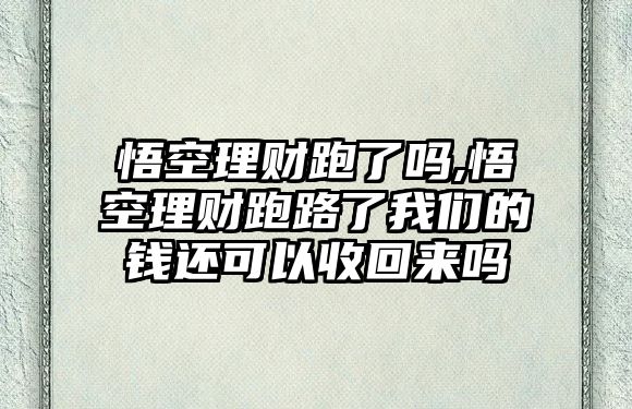 悟空理財跑了嗎,悟空理財跑路了我們的錢還可以收回來嗎