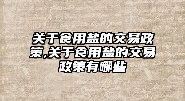 關(guān)于食用鹽的交易政策,關(guān)于食用鹽的交易政策有哪些