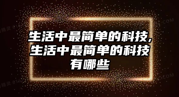 生活中最簡(jiǎn)單的科技,生活中最簡(jiǎn)單的科技有哪些