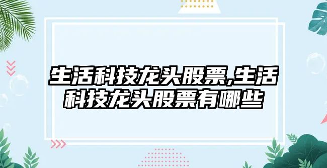 生活科技龍頭股票,生活科技龍頭股票有哪些