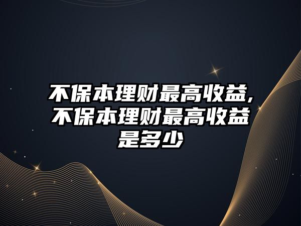 不保本理財(cái)最高收益,不保本理財(cái)最高收益是多少