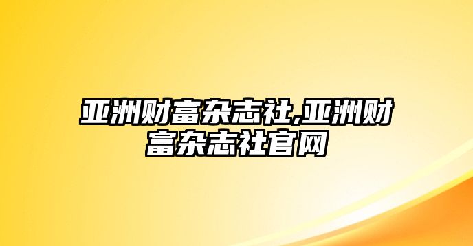 亞洲財富雜志社,亞洲財富雜志社官網(wǎng)