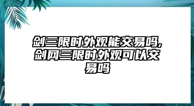 劍三限時外觀能交易嗎,劍網(wǎng)三限時外觀可以交易嗎