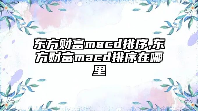 東方財富macd排序,東方財富macd排序在哪里