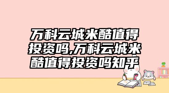 萬科云城米酷值得投資嗎,萬科云城米酷值得投資嗎知乎