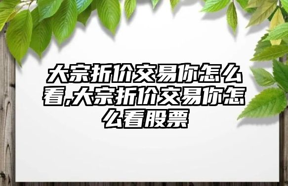 大宗折價交易你怎么看,大宗折價交易你怎么看股票