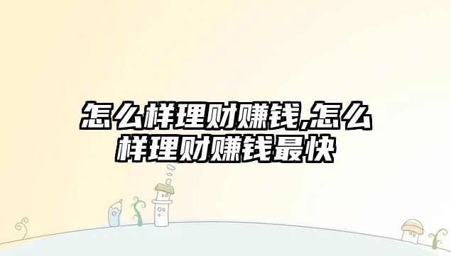 怎么樣理財賺錢,怎么樣理財賺錢最快