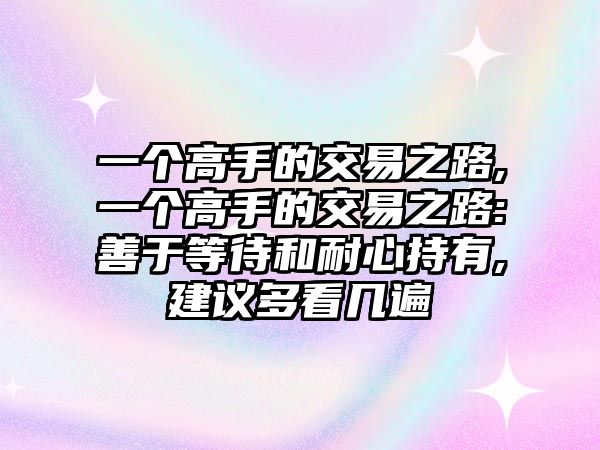 一個(gè)高手的交易之路,一個(gè)高手的交易之路:善于等待和耐心持有,建議多看幾遍