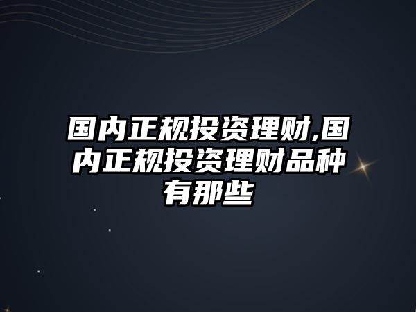 國內(nèi)正規(guī)投資理財(cái),國內(nèi)正規(guī)投資理財(cái)品種有那些