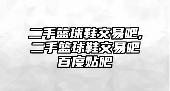 二手籃球鞋交易吧,二手籃球鞋交易吧百度貼吧