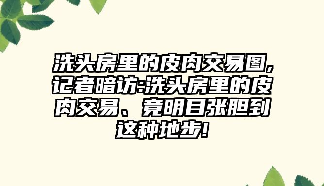 洗頭房里的皮肉交易圖,記者暗訪:洗頭房里的皮肉交易,、竟明目張膽到這種地步!