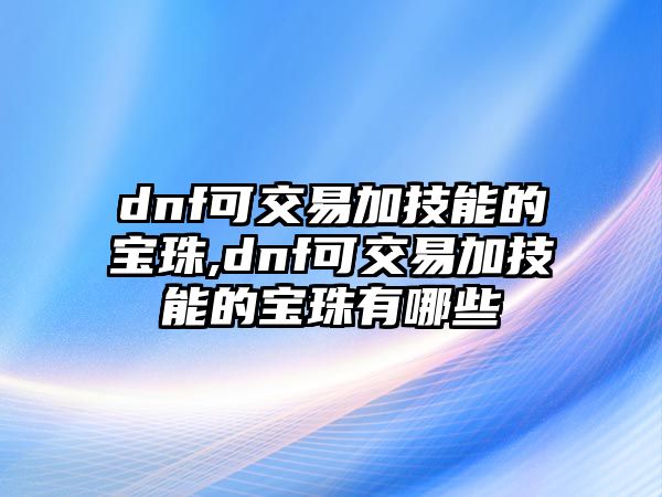 dnf可交易加技能的寶珠,dnf可交易加技能的寶珠有哪些