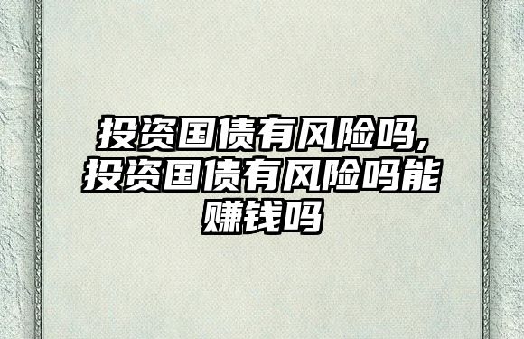 投資國(guó)債有風(fēng)險(xiǎn)嗎,投資國(guó)債有風(fēng)險(xiǎn)嗎能賺錢嗎