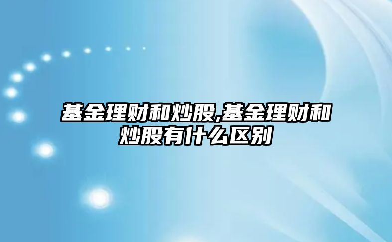 基金理財(cái)和炒股,基金理財(cái)和炒股有什么區(qū)別