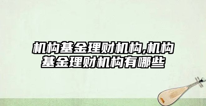 機構基金理財機構,機構基金理財機構有哪些