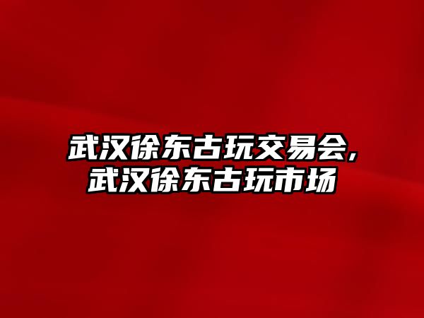 武漢徐東古玩交易會,武漢徐東古玩市場