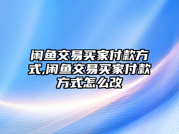 閑魚交易買家付款方式,閑魚交易買家付款方式怎么改