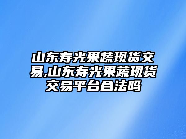 山東壽光果蔬現(xiàn)貨交易,山東壽光果蔬現(xiàn)貨交易平臺合法嗎