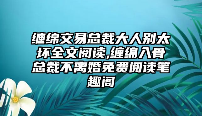 纏綿交易總裁大人別太壞全文閱讀,纏綿入骨總裁不離婚免費閱讀筆趣閣