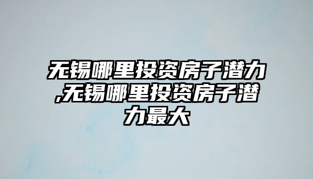 無錫哪里投資房子潛力,無錫哪里投資房子潛力最大