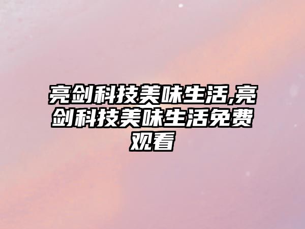 亮劍科技美味生活,亮劍科技美味生活免費(fèi)觀看