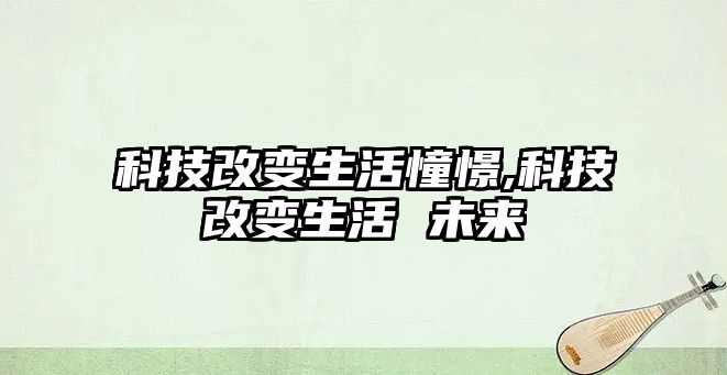 科技改變生活憧憬,科技改變生活 未來