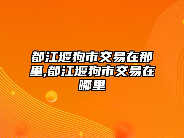 都江堰狗市交易在那里,都江堰狗市交易在哪里