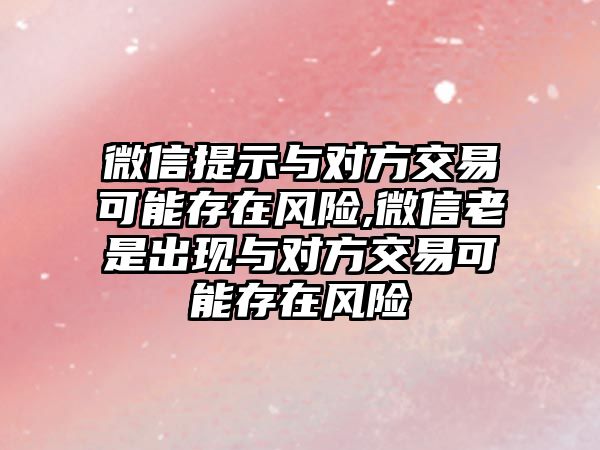 微信提示與對(duì)方交易可能存在風(fēng)險(xiǎn),微信老是出現(xiàn)與對(duì)方交易可能存在風(fēng)險(xiǎn)