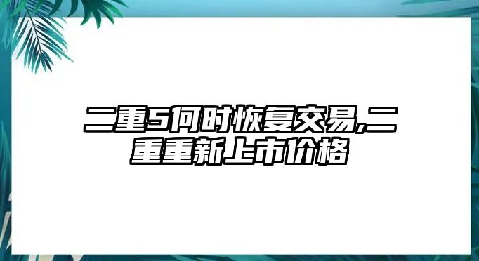 二重5何時(shí)恢復(fù)交易,二重重新上市價(jià)格