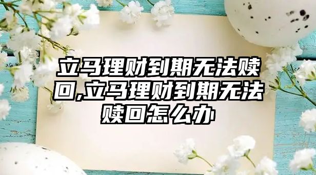 立馬理財(cái)?shù)狡跓o(wú)法贖回,立馬理財(cái)?shù)狡跓o(wú)法贖回怎么辦