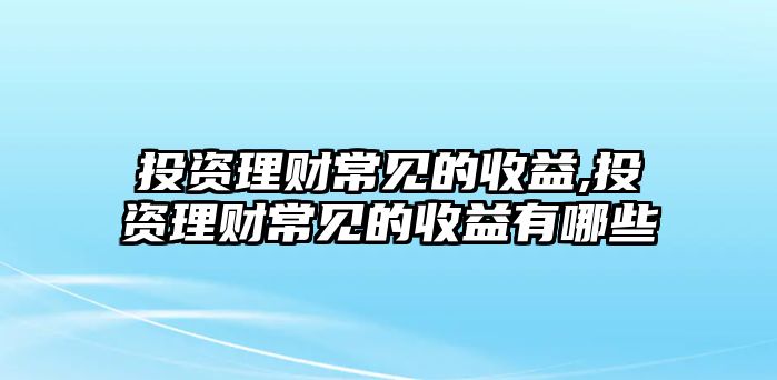 投資理財(cái)常見的收益,投資理財(cái)常見的收益有哪些