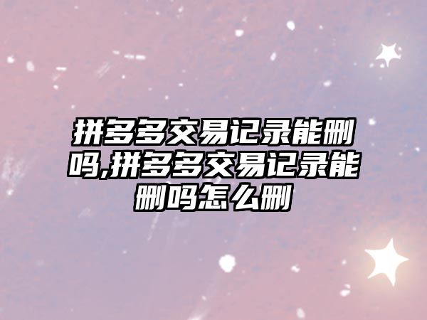 拼多多交易記錄能刪嗎,拼多多交易記錄能刪嗎怎么刪