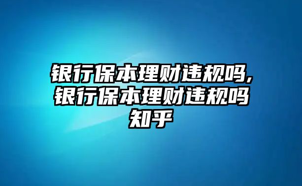 銀行保本理財(cái)違規(guī)嗎,銀行保本理財(cái)違規(guī)嗎知乎