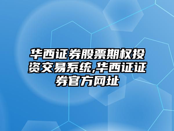 華西證券股票期權(quán)投資交易系統(tǒng),華西證證券官方網(wǎng)址