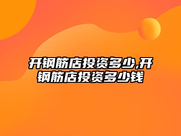 開鋼筋店投資多少,開鋼筋店投資多少錢