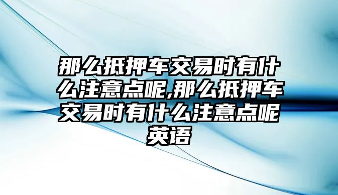 那么抵押車交易時(shí)有什么注意點(diǎn)呢,那么抵押車交易時(shí)有什么注意點(diǎn)呢英語(yǔ)