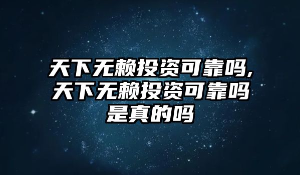 天下無賴投資可靠嗎,天下無賴投資可靠嗎是真的嗎