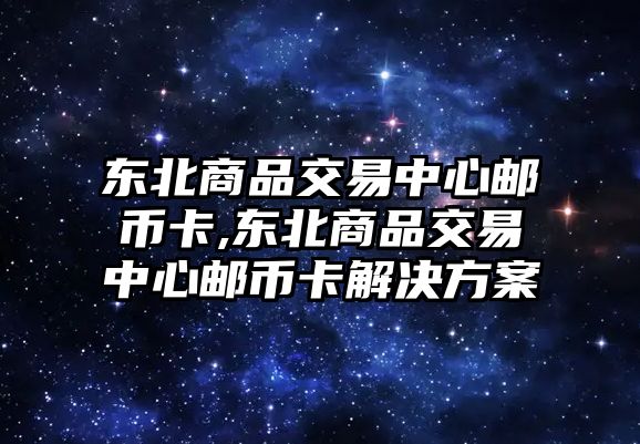 東北商品交易中心郵幣卡,東北商品交易中心郵幣卡解決方案