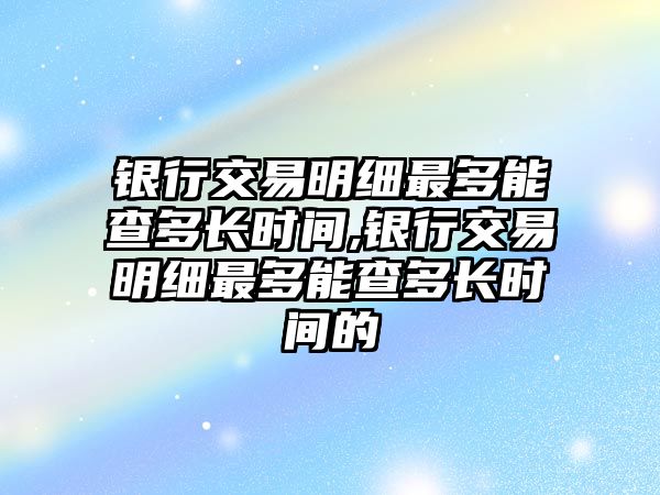 銀行交易明細(xì)最多能查多長時(shí)間,銀行交易明細(xì)最多能查多長時(shí)間的